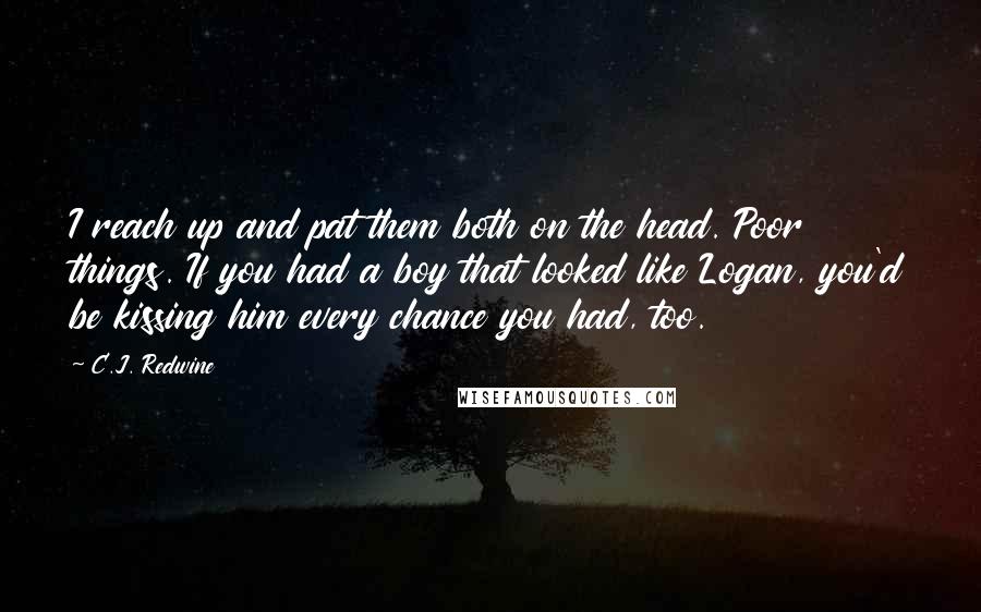 C.J. Redwine quotes: I reach up and pat them both on the head. Poor things. If you had a boy that looked like Logan, you'd be kissing him every chance you had, too.