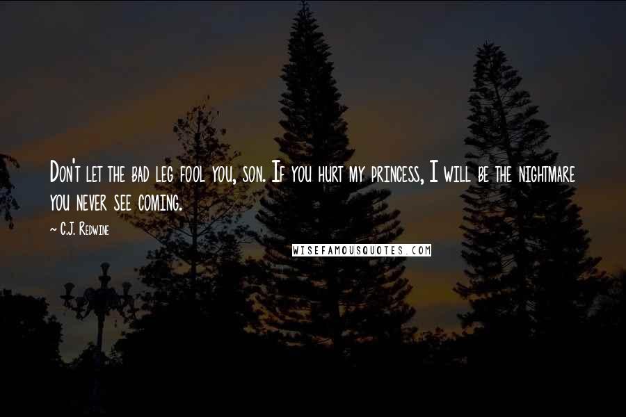 C.J. Redwine quotes: Don't let the bad leg fool you, son. If you hurt my princess, I will be the nightmare you never see coming.