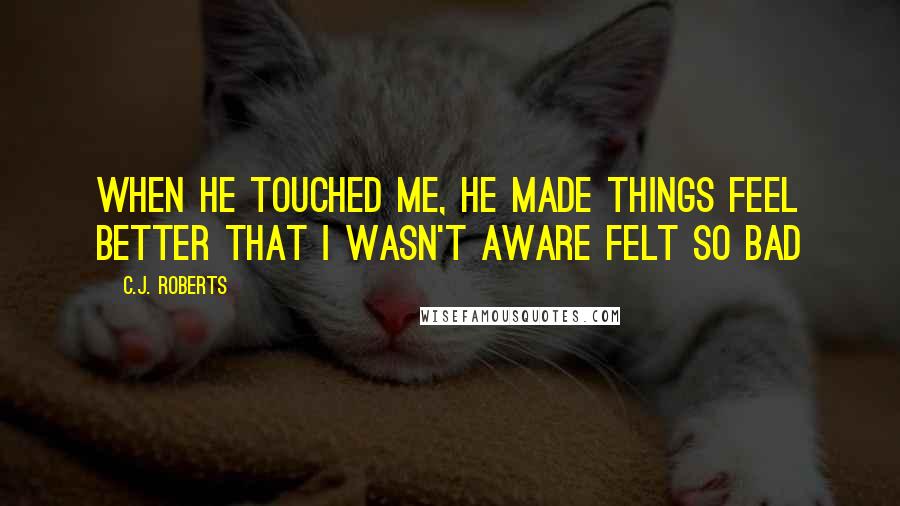 C.J. Roberts quotes: When he touched me, he made things feel better that i wasn't aware felt so bad