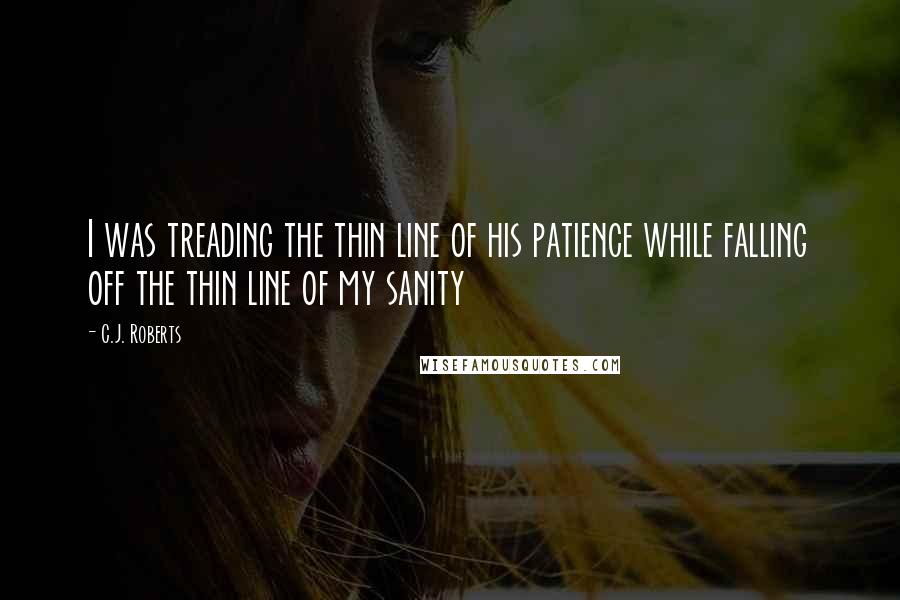 C.J. Roberts quotes: I was treading the thin line of his patience while falling off the thin line of my sanity