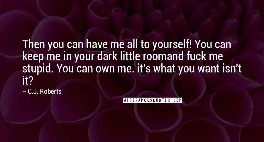 C.J. Roberts quotes: Then you can have me all to yourself! You can keep me in your dark little roomand fuck me stupid. You can own me. it's what you want isn't it?