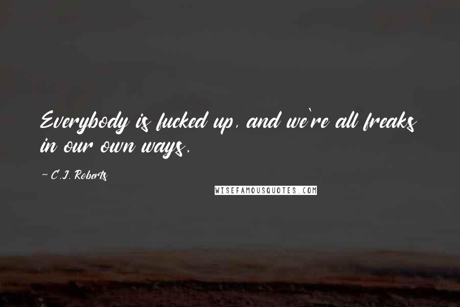 C.J. Roberts quotes: Everybody is fucked up, and we're all freaks in our own ways.
