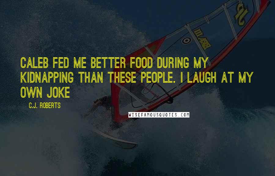 C.J. Roberts quotes: Caleb fed me better food during my kidnapping than these people. I laugh at my own joke