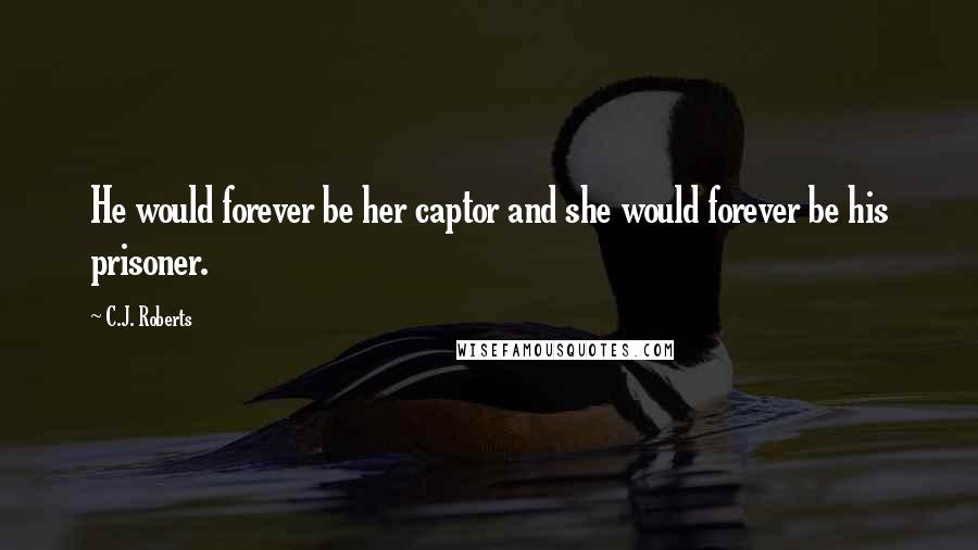 C.J. Roberts quotes: He would forever be her captor and she would forever be his prisoner.