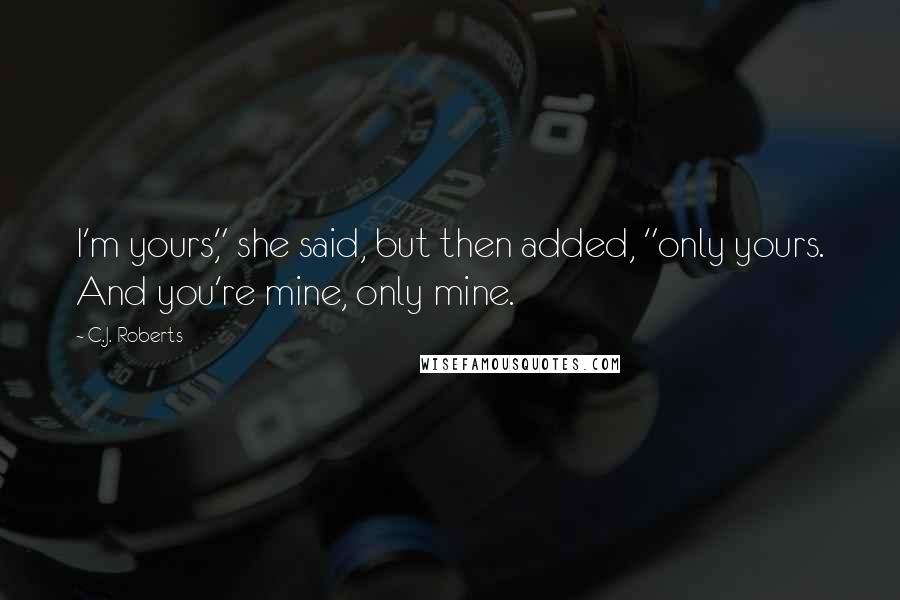 C.J. Roberts quotes: I'm yours," she said, but then added, "only yours. And you're mine, only mine.