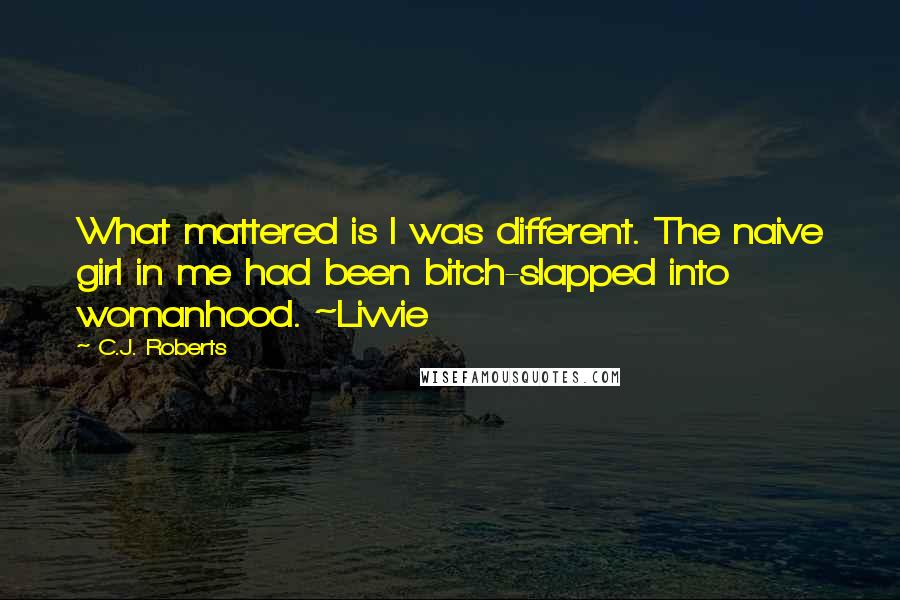 C.J. Roberts quotes: What mattered is I was different. The naive girl in me had been bitch-slapped into womanhood. ~Livvie