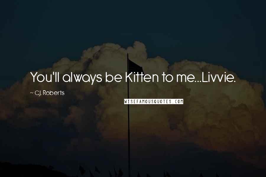 C.J. Roberts quotes: You'll always be Kitten to me...Livvie.