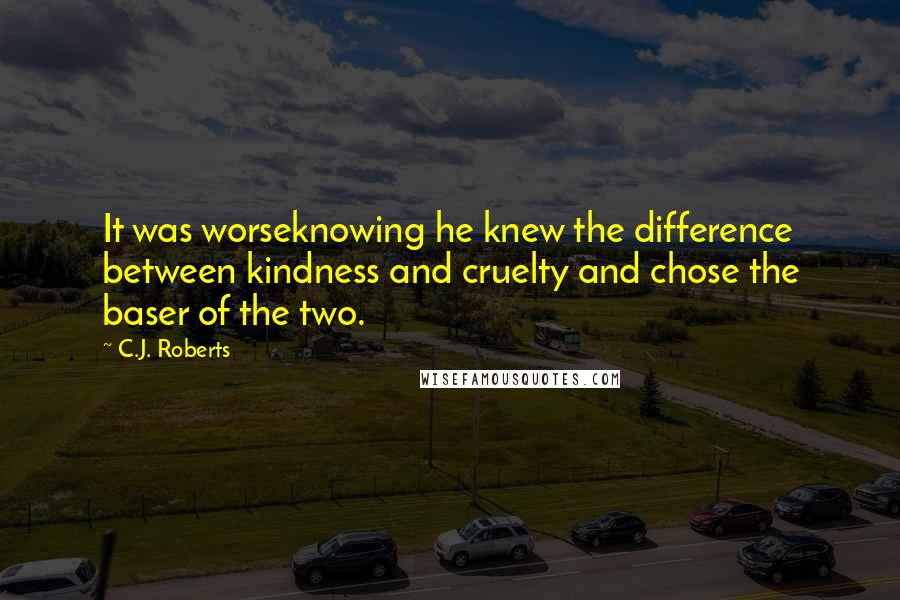 C.J. Roberts quotes: It was worseknowing he knew the difference between kindness and cruelty and chose the baser of the two.