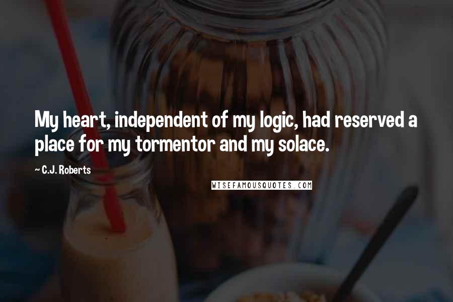C.J. Roberts quotes: My heart, independent of my logic, had reserved a place for my tormentor and my solace.