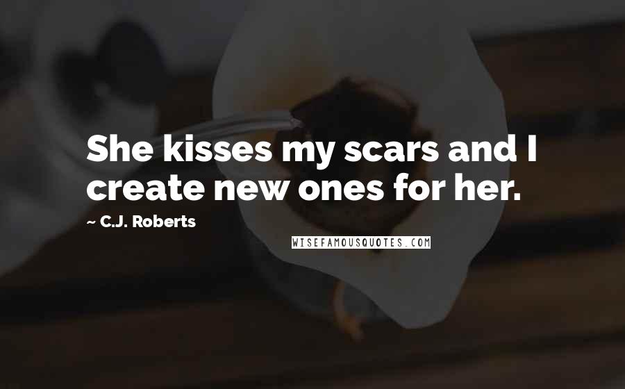C.J. Roberts quotes: She kisses my scars and I create new ones for her.