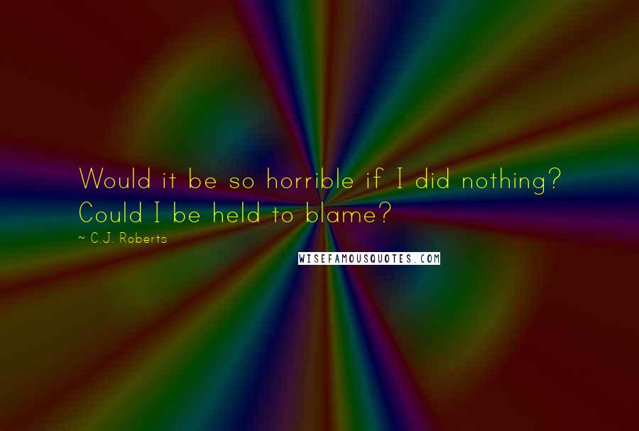 C.J. Roberts quotes: Would it be so horrible if I did nothing? Could I be held to blame?