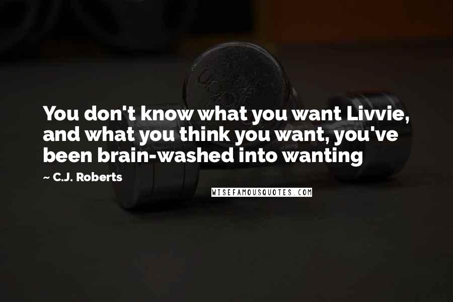C.J. Roberts quotes: You don't know what you want Livvie, and what you think you want, you've been brain-washed into wanting