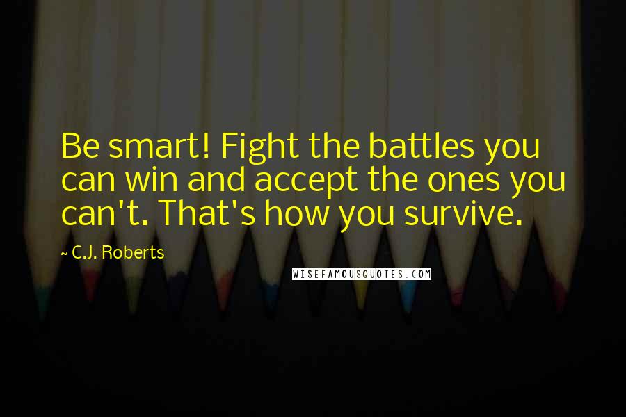 C.J. Roberts quotes: Be smart! Fight the battles you can win and accept the ones you can't. That's how you survive.