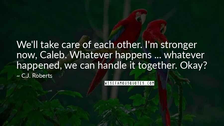 C.J. Roberts quotes: We'll take care of each other. I'm stronger now, Caleb. Whatever happens ... whatever happened, we can handle it together. Okay?