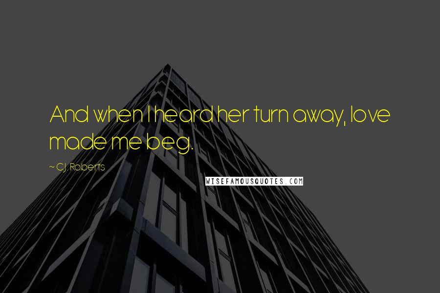 C.J. Roberts quotes: And when I heard her turn away, love made me beg.