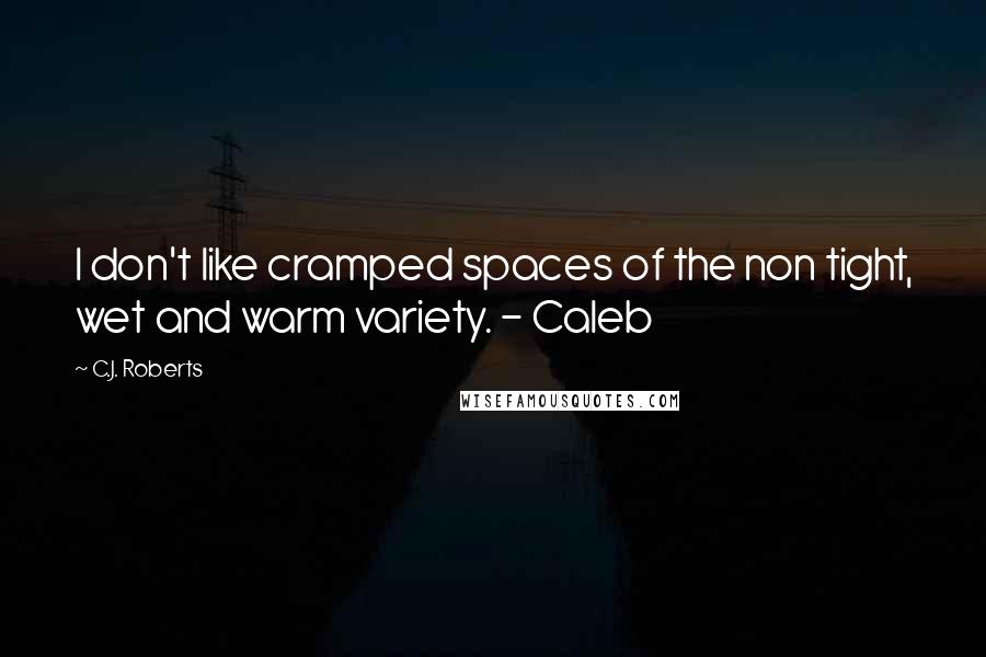 C.J. Roberts quotes: I don't like cramped spaces of the non tight, wet and warm variety. - Caleb