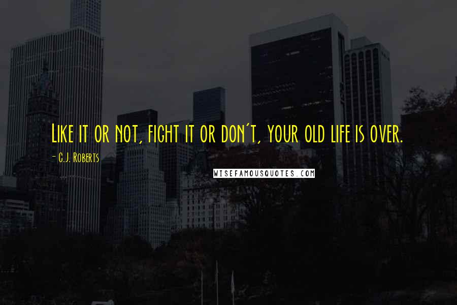 C.J. Roberts quotes: Like it or not, fight it or don't, your old life is over.