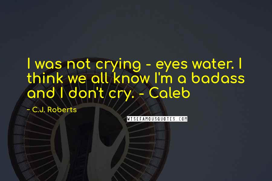 C.J. Roberts quotes: I was not crying - eyes water. I think we all know I'm a badass and I don't cry. - Caleb