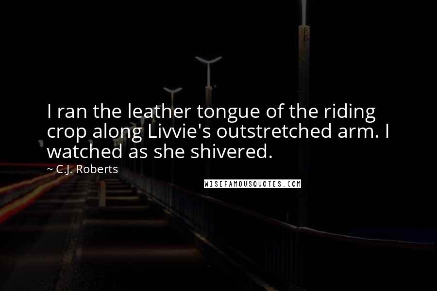 C.J. Roberts quotes: I ran the leather tongue of the riding crop along Livvie's outstretched arm. I watched as she shivered.