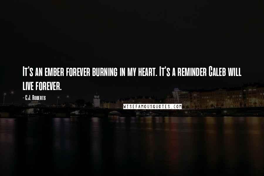 C.J. Roberts quotes: It's an ember forever burning in my heart. It's a reminder Caleb will live forever.