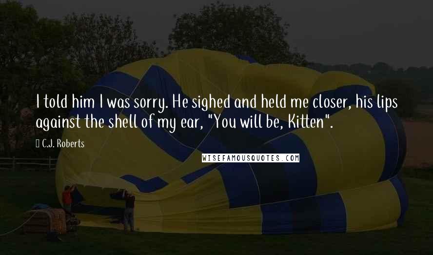 C.J. Roberts quotes: I told him I was sorry. He sighed and held me closer, his lips against the shell of my ear, "You will be, Kitten".