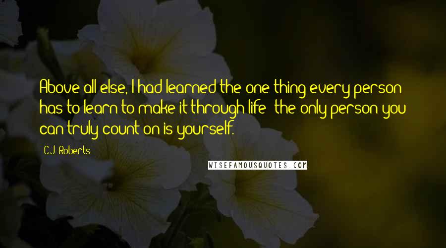 C.J. Roberts quotes: Above all else, I had learned the one thing every person has to learn to make it through life: the only person you can truly count on is yourself.