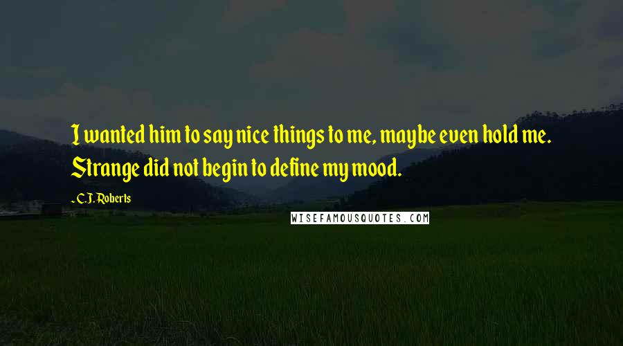 C.J. Roberts quotes: I wanted him to say nice things to me, maybe even hold me. Strange did not begin to define my mood.