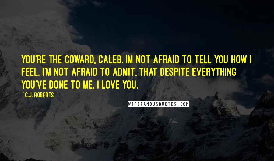 C.J. Roberts quotes: You're the coward, Caleb. Im not afraid to tell you how I feel. I'm not afraid to admit, that despite everything you've done to me, I love you.