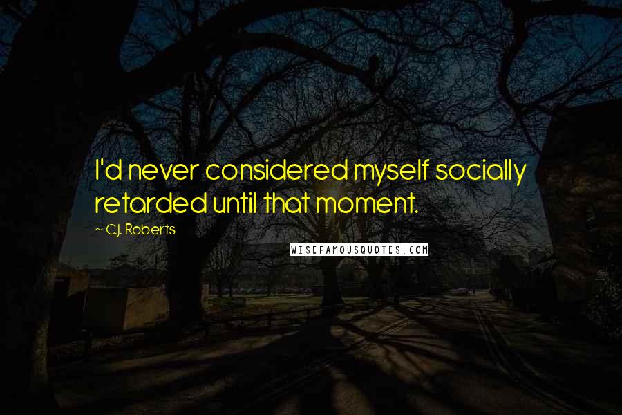 C.J. Roberts quotes: I'd never considered myself socially retarded until that moment.