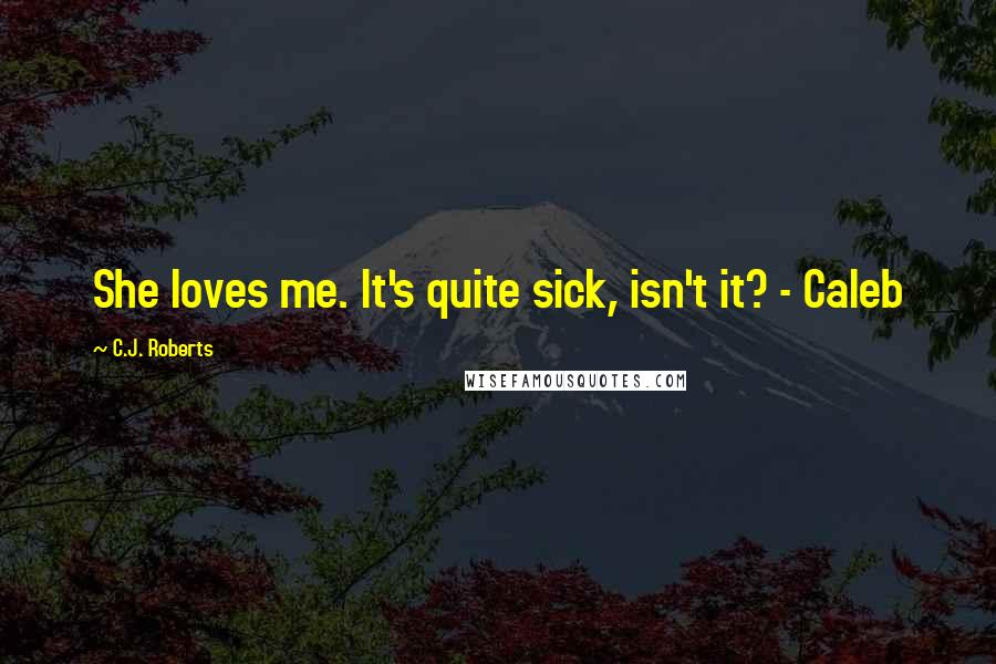 C.J. Roberts quotes: She loves me. It's quite sick, isn't it? - Caleb