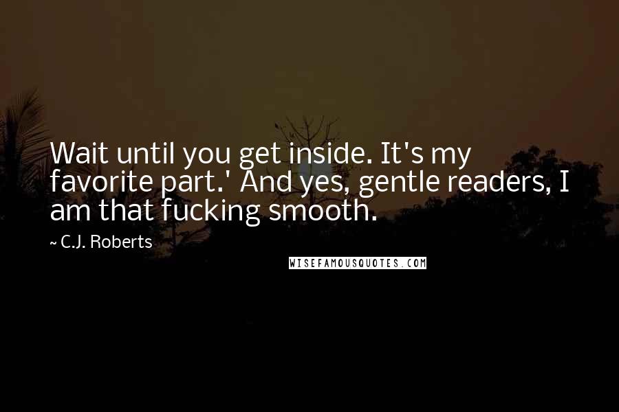 C.J. Roberts quotes: Wait until you get inside. It's my favorite part.' And yes, gentle readers, I am that fucking smooth.