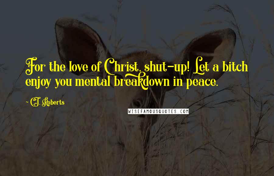 C.J. Roberts quotes: For the love of Christ, shut-up! Let a bitch enjoy you mental breakdown in peace.
