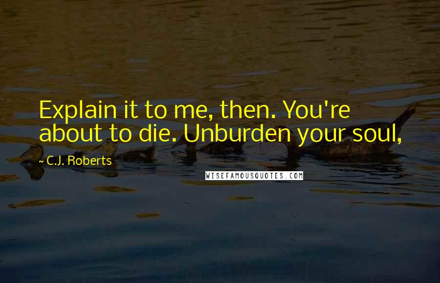 C.J. Roberts quotes: Explain it to me, then. You're about to die. Unburden your soul,