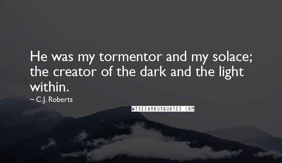 C.J. Roberts quotes: He was my tormentor and my solace; the creator of the dark and the light within.