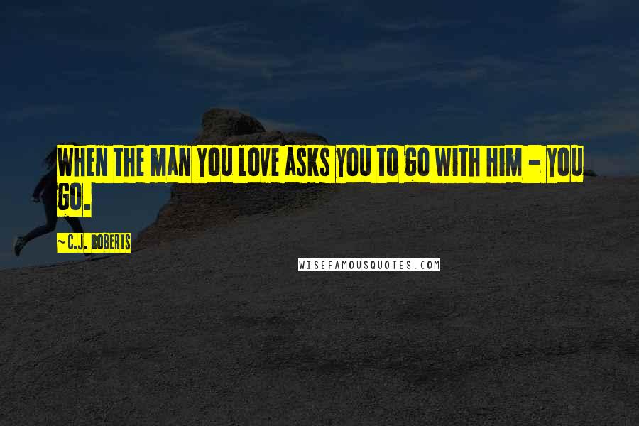 C.J. Roberts quotes: When the man you love asks you to go with him - you go.