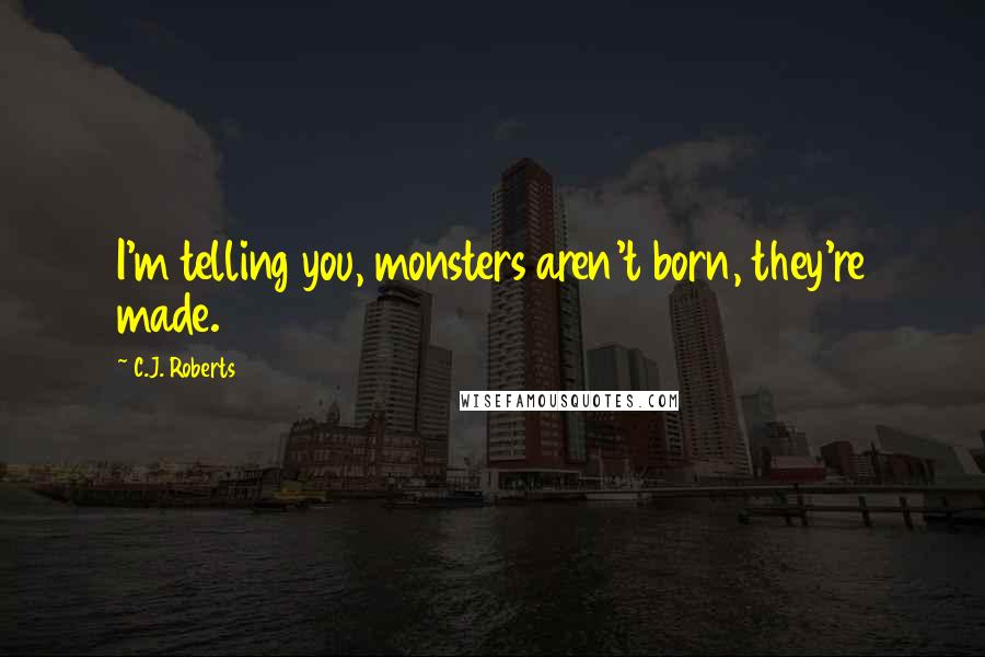 C.J. Roberts quotes: I'm telling you, monsters aren't born, they're made.