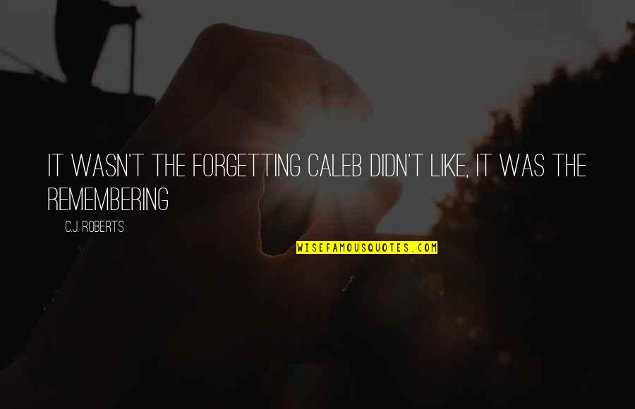C J Roberts Quotes By C.J. Roberts: It wasn't the forgetting Caleb didn't like, it
