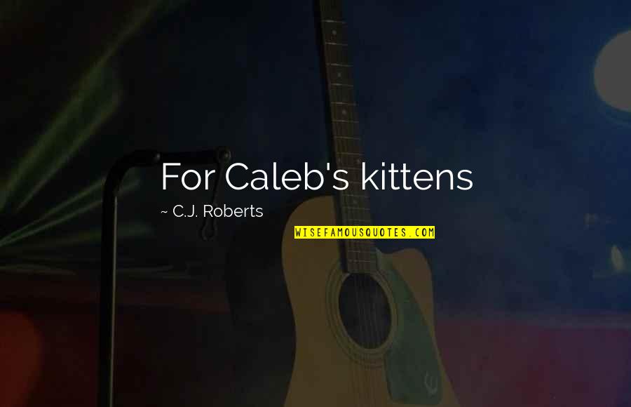 C J Roberts Quotes By C.J. Roberts: For Caleb's kittens C J Roberts Quotes By C.J. Roberts: For Caleb's kittens