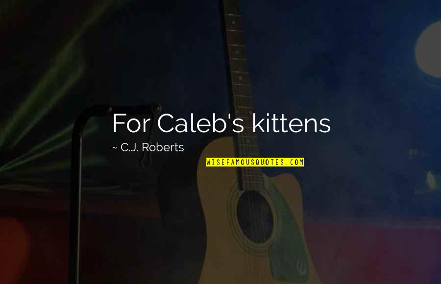 C J Roberts Quotes By C.J. Roberts: For Caleb's kittens