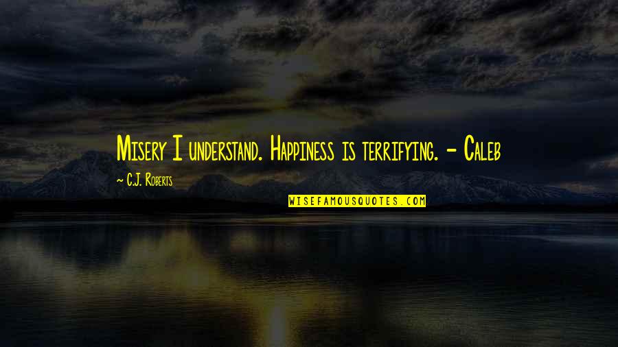 C J Roberts Quotes By C.J. Roberts: Misery I understand. Happiness is terrifying. - Caleb C J Roberts Quotes By C.J. Roberts: Misery I understand. Happiness is terrifying. - Caleb