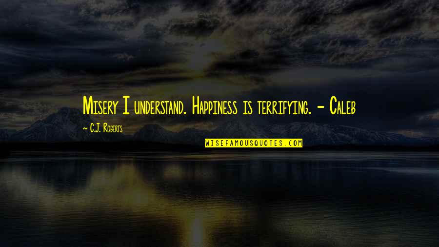 C J Roberts Quotes By C.J. Roberts: Misery I understand. Happiness is terrifying. - Caleb