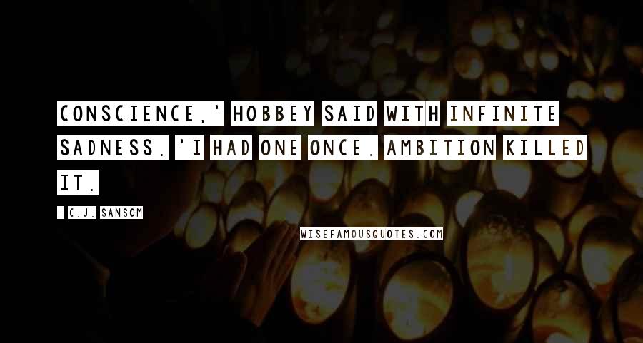 C.J. Sansom quotes: Conscience,' Hobbey said with infinite sadness. 'I had one once. Ambition killed it.