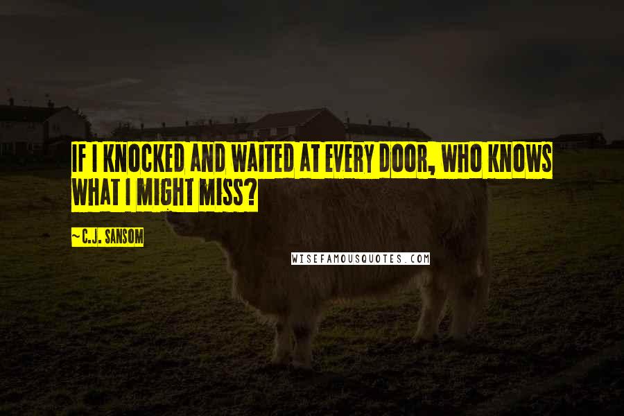 C.J. Sansom quotes: If I knocked and waited at every door, who knows what I might miss?