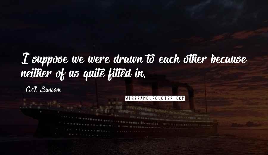 C.J. Sansom quotes: I suppose we were drawn to each other because neither of us quite fitted in.