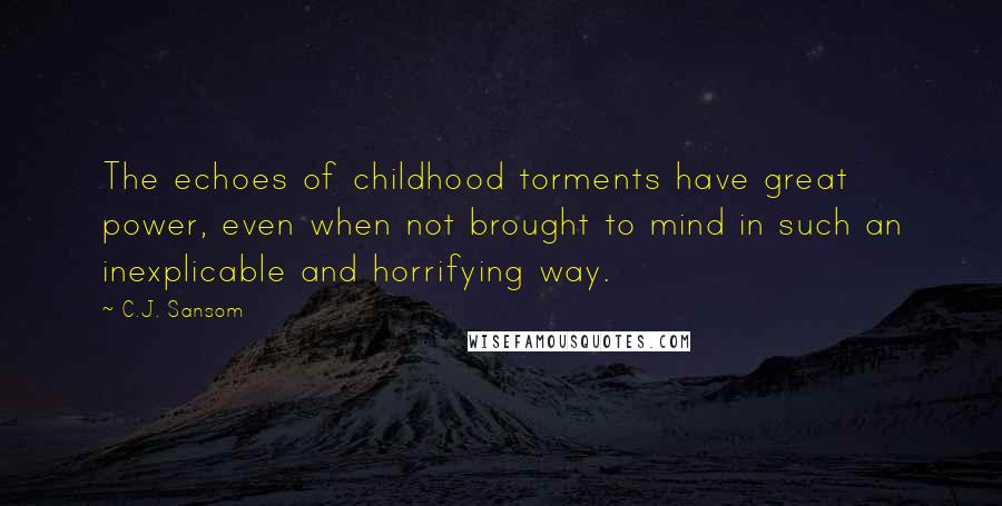 C.J. Sansom quotes: The echoes of childhood torments have great power, even when not brought to mind in such an inexplicable and horrifying way.