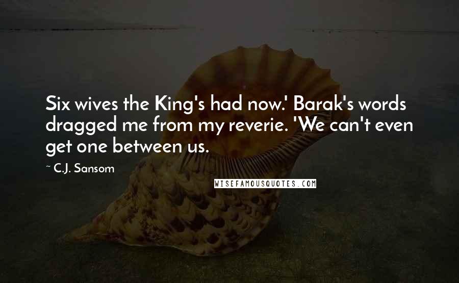 C.J. Sansom quotes: Six wives the King's had now.' Barak's words dragged me from my reverie. 'We can't even get one between us.