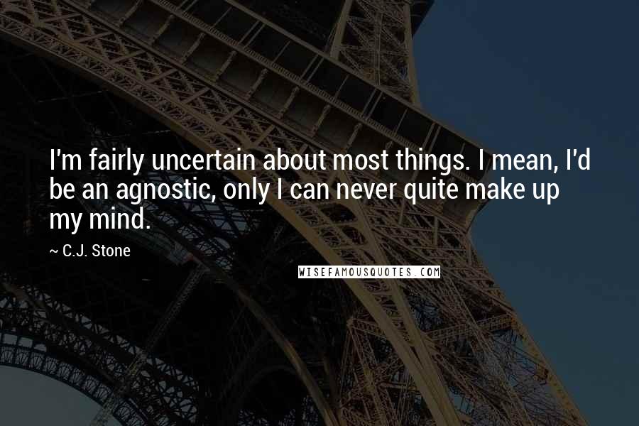 C.J. Stone quotes: I'm fairly uncertain about most things. I mean, I'd be an agnostic, only I can never quite make up my mind.