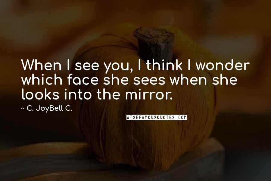 C. JoyBell C. quotes: When I see you, I think I wonder which face she sees when she looks into the mirror.