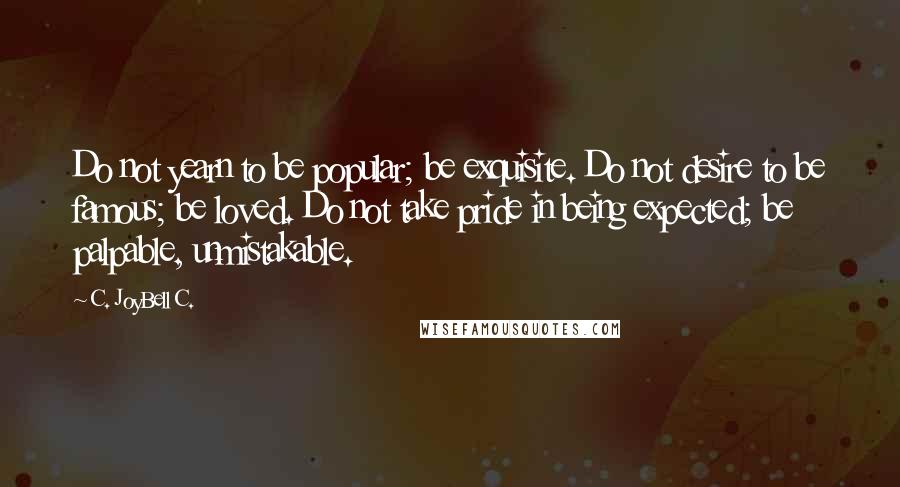 C. JoyBell C. quotes: Do not yearn to be popular; be exquisite. Do not desire to be famous; be loved. Do not take pride in being expected; be palpable, unmistakable.