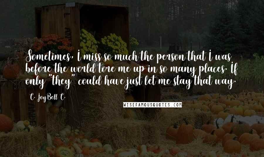 C. JoyBell C. quotes: Sometimes, I miss so much the person that I was before the world tore me up in so many places. If only "they" could have just let me stay that